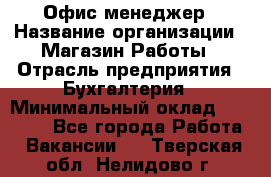 Офис-менеджер › Название организации ­ Магазин Работы › Отрасль предприятия ­ Бухгалтерия › Минимальный оклад ­ 20 000 - Все города Работа » Вакансии   . Тверская обл.,Нелидово г.